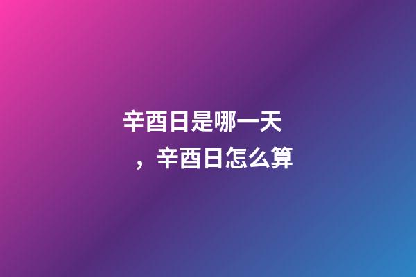 辛酉日是哪一天，辛酉日怎么算